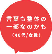 言葉も整体の 一部なのかも（40代/女性）